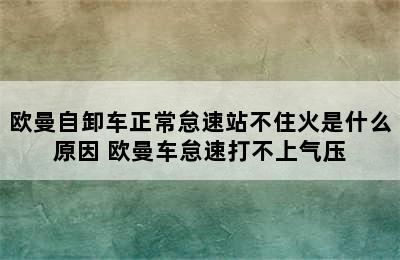 欧曼自卸车正常怠速站不住火是什么原因 欧曼车怠速打不上气压